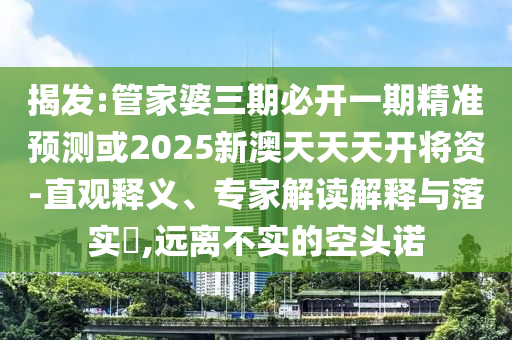 揭发:管家婆三期必开一期精准预测或2025新澳天天天开将资-直观释义、专家解读解释与落实,远离不实的空头诺