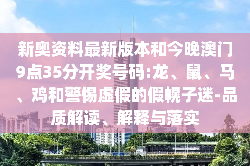新奥资料最新版本和今晚澳门9点35分开奖号码:龙、鼠、马、鸡和警惕虚假的假幌子迷-品质解读、解释与落实